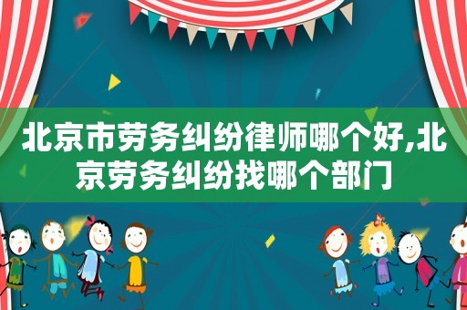 北京市勞務(wù)糾紛律師哪個好,北京勞務(wù)糾紛找哪個部門