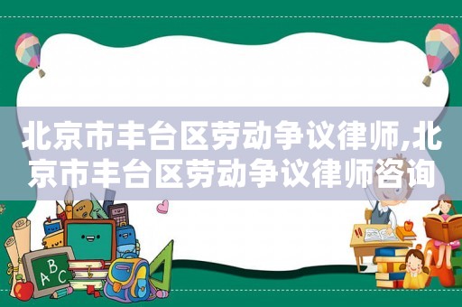 北京市豐臺區(qū)勞動爭議律師,北京市豐臺區(qū)勞動爭議律師咨詢電話
