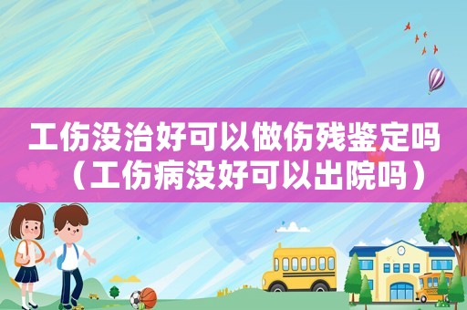 工傷沒治好可以做傷殘鑒定嗎（工傷病沒好可以出院嗎）