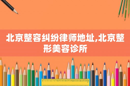 北京整容糾紛律師地址,北京整形美容診所