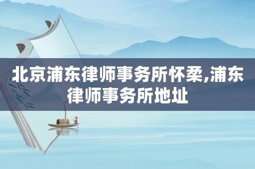 北京浦東律師事務(wù)所懷柔,浦東律師事務(wù)所地址