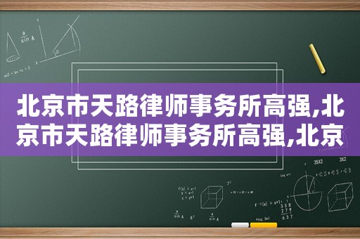 北京市天路律師事務所高強,北京市天路律師事務所高強,北京市天妒法商律師事務所