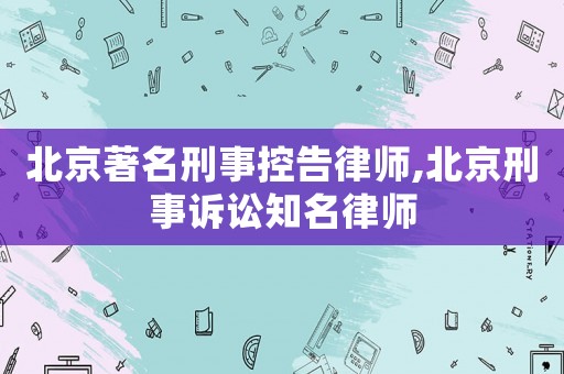 北京著名刑事控告律師,北京刑事訴訟知名律師