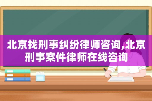 北京找刑事糾紛律師咨詢,北京刑事案件律師在線咨詢