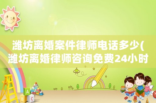 濰坊離婚案件律師電話多少(濰坊離婚律師咨詢免費24小時在線)
