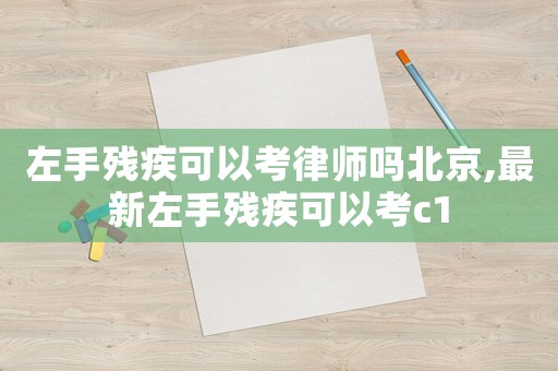 左手殘疾可以考律師嗎北京,最新左手殘疾可以考c1