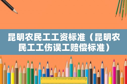 昆明農(nóng)民工工資標(biāo)準(zhǔn)（昆明農(nóng)民工工傷誤工賠償標(biāo)準(zhǔn)）