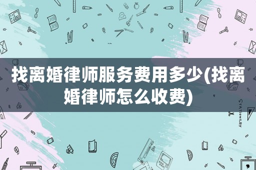 找離婚律師服務費用多少(找離婚律師怎么收費)