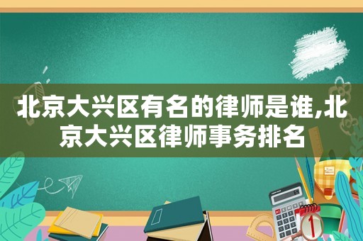 北京大興區有名的律師是誰,北京大興區律師事務排名