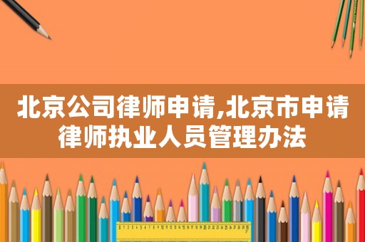 北京公司律師申請,北京市申請律師執(zhí)業(yè)人員管理辦法