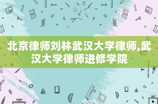 北京律師劉林武漢大學律師,武漢大學律師進修學院