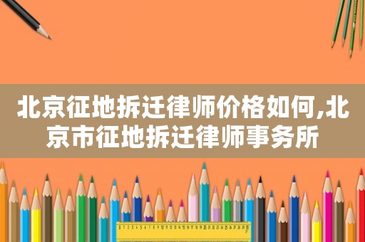 北京征地拆遷律師價(jià)格如何,北京市征地拆遷律師事務(wù)所