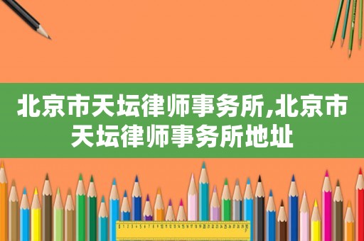 北京市天壇律師事務(wù)所,北京市天壇律師事務(wù)所地址