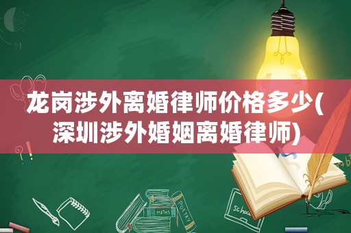 龍崗涉外離婚律師價格多少(深圳涉外婚姻離婚律師)