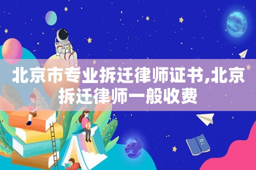 北京市專業拆遷律師證書,北京拆遷律師一般收費