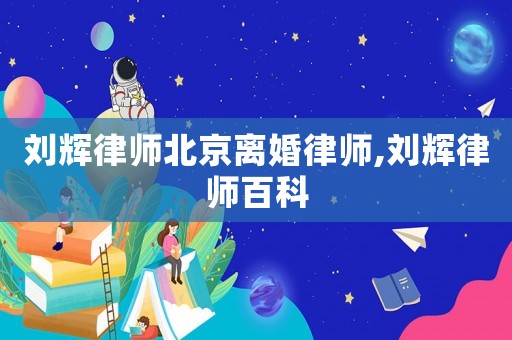 劉輝律師北京離婚律師,劉輝律師百科