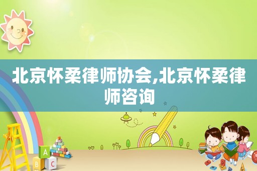 北京懷柔律師協會,北京懷柔律師咨詢