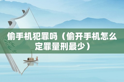 偷手機犯罪嗎（偷開手機怎么定罪量刑最少）