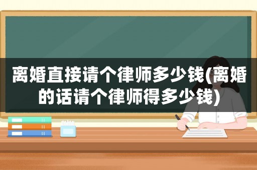 離婚直接請個(gè)律師多少錢(離婚的話請個(gè)律師得多少錢)