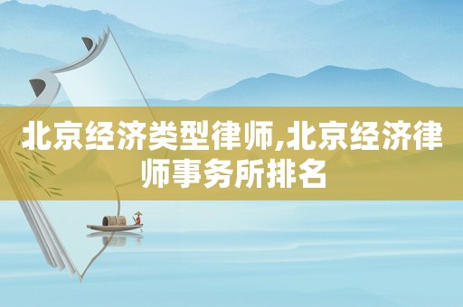 北京經(jīng)濟類型律師,北京經(jīng)濟律師事務所排名