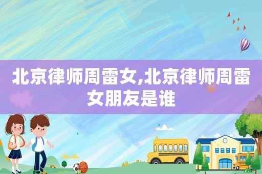 北京律師周雷女,北京律師周雷女朋友是誰