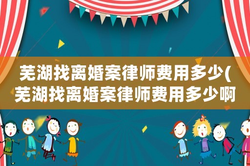 蕪湖找離婚案律師費用多少(蕪湖找離婚案律師費用多少啊)