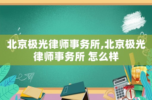 北京極光律師事務(wù)所,北京極光律師事務(wù)所 怎么樣