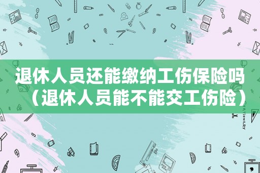 退休人員還能繳納工傷保險嗎（退休人員能不能交工傷險）