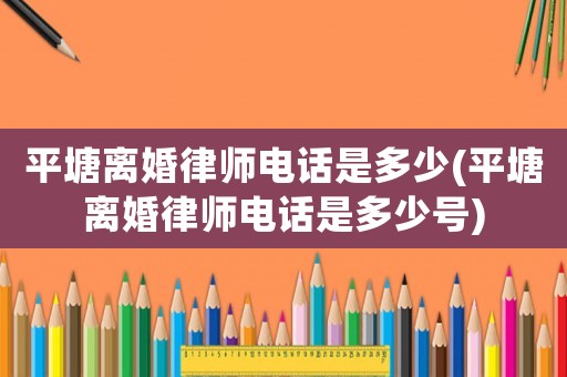 平塘離婚律師電話是多少(平塘離婚律師電話是多少號)
