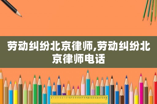 勞動糾紛北京律師,勞動糾紛北京律師電話