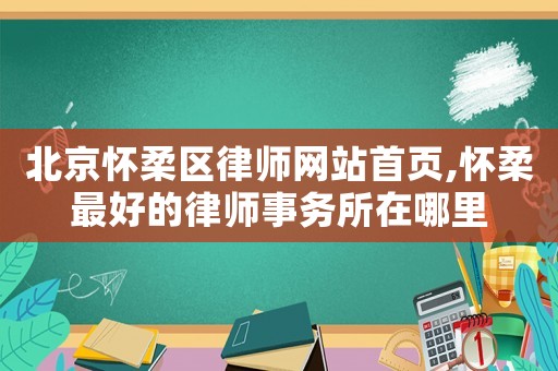 北京懷柔區(qū)律師網(wǎng)站首頁,懷柔最好的律師事務所在哪里