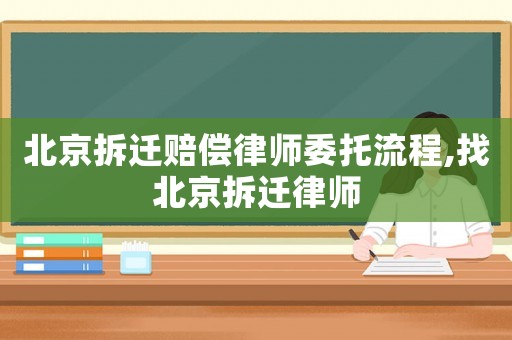 北京拆遷賠償律師委托流程,找北京拆遷律師