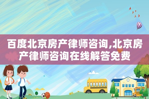 百度北京房產律師咨詢,北京房產律師咨詢在線解答免費