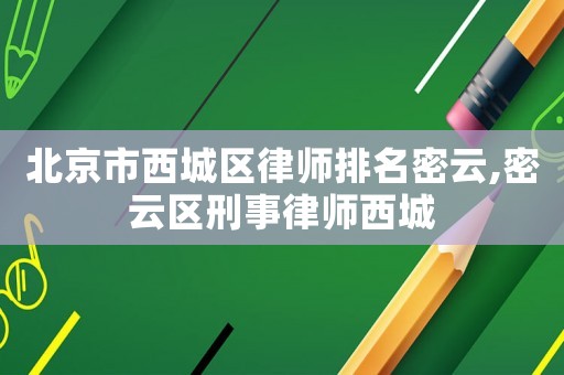 北京市西城區(qū)律師排名密云,密云區(qū)刑事律師西城