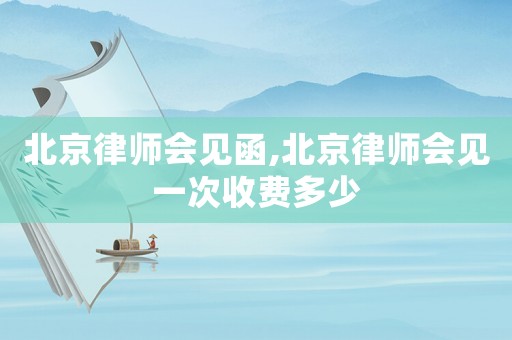 北京律師會(huì)見(jiàn)函,北京律師會(huì)見(jiàn)一次收費(fèi)多少