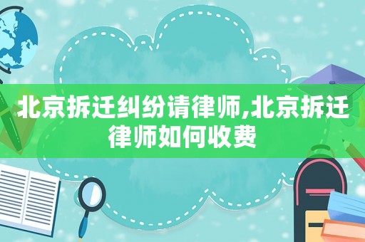 北京拆遷糾紛請律師,北京拆遷律師如何收費(fèi)