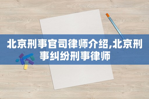 北京刑事官司律師介紹,北京刑事糾紛刑事律師