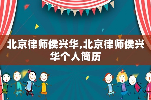 北京律師侯興華,北京律師侯興華個人簡歷