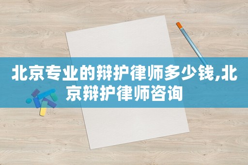 北京專業的辯護律師多少錢,北京辯護律師咨詢