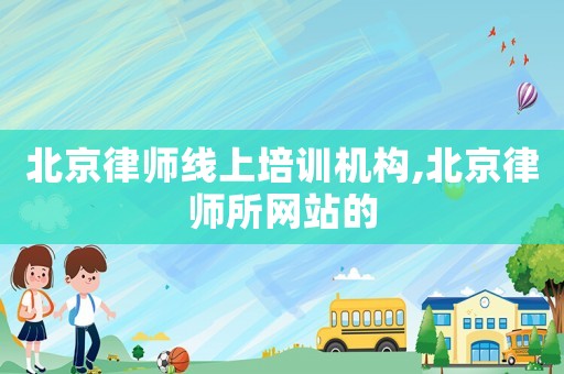 北京律師線上培訓機構,北京律師所網(wǎng)站的