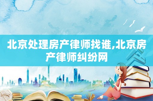 北京處理房產(chǎn)律師找誰(shuí),北京房產(chǎn)律師糾紛網(wǎng)