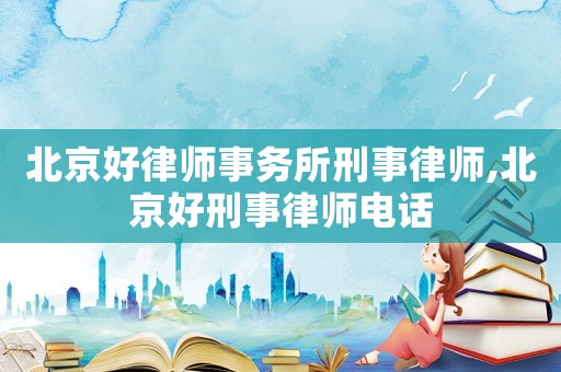 北京好律師事務所刑事律師,北京好刑事律師電話