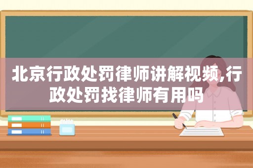 北京行政處罰律師講解視頻,行政處罰找律師有用嗎
