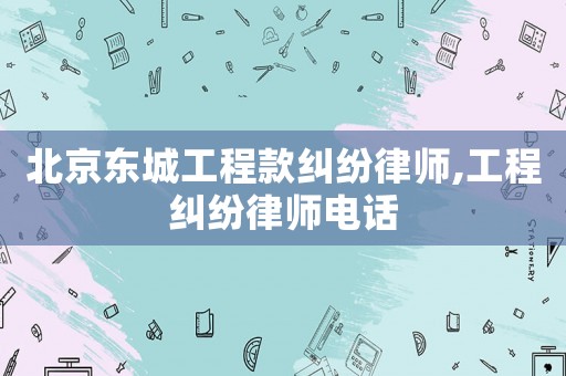 北京東城工程款糾紛律師,工程糾紛律師電話