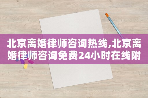 北京離婚律師咨詢熱線,北京離婚律師咨詢免費24小時在線附近