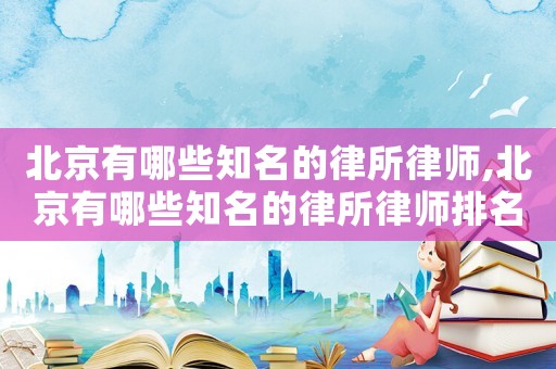 北京有哪些知名的律所律師,北京有哪些知名的律所律師排名