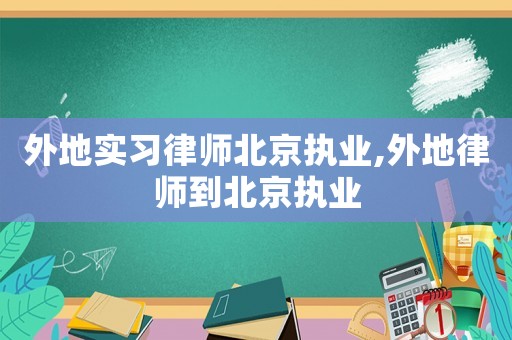 外地實(shí)習(xí)律師北京執(zhí)業(yè),外地律師到北京執(zhí)業(yè)