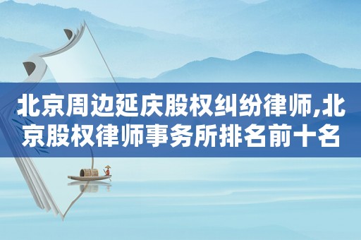 北京周邊延慶股權糾紛律師,北京股權律師事務所排名前十名
