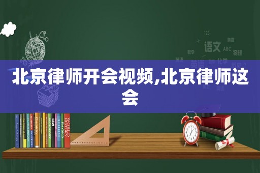 北京律師開會(huì)視頻,北京律師這會(huì)