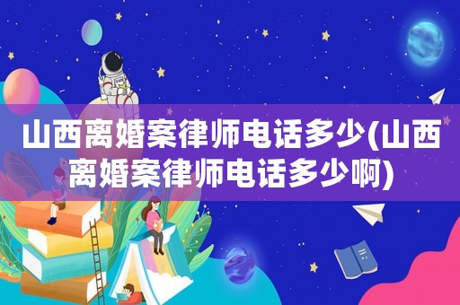 山西離婚案律師電話多少(山西離婚案律師電話多少啊)